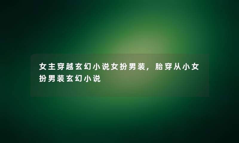 女主穿越玄幻小说女扮男装,胎穿从小女扮男装玄幻小说