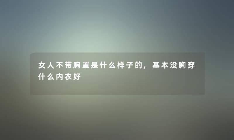 女人不带胸罩是什么样子的,基本没胸穿什么内衣好