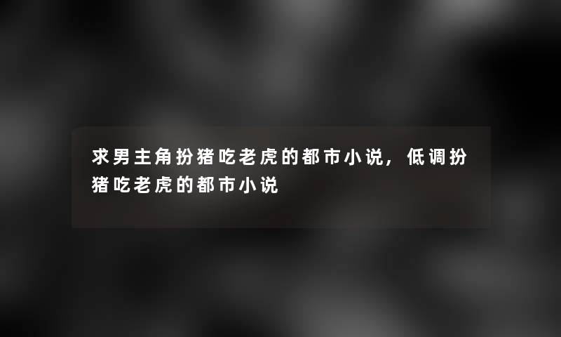 求男主角扮猪吃老虎的都市小说,低调扮猪吃老虎的都市小说