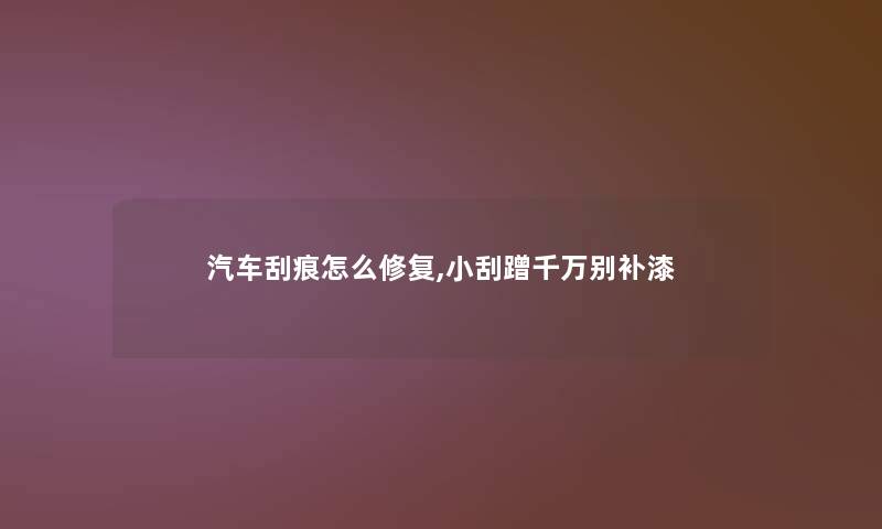 汽车刮痕怎么修复,小刮蹭千万别补漆
