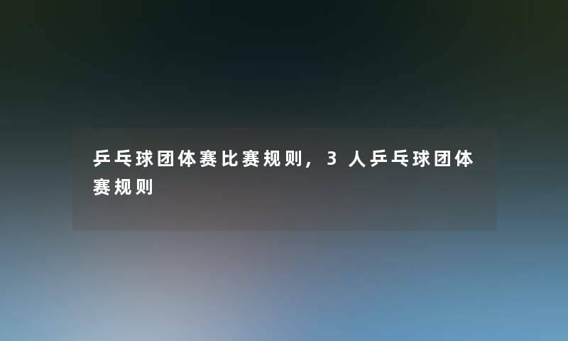 乒乓球团体赛比赛规则,3人乒乓球团体赛规则