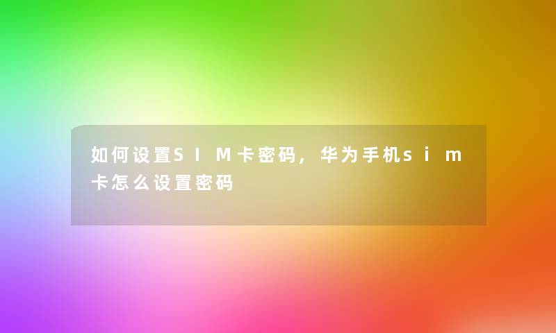 如何设置SIM卡密码,华为手机sim卡怎么设置密码