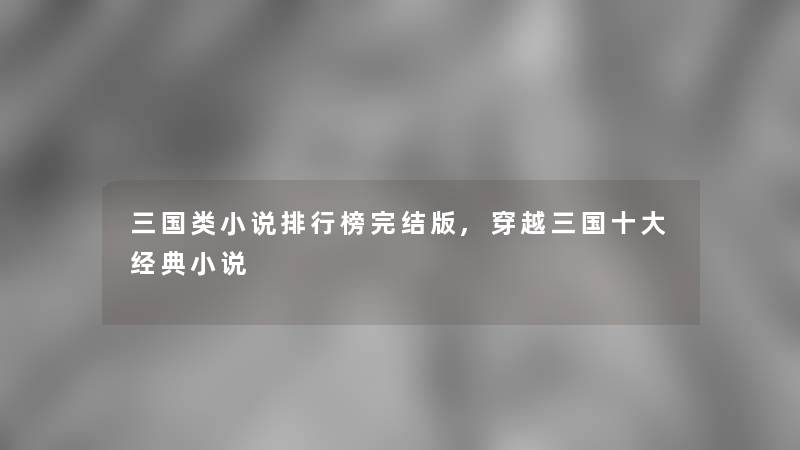 三国类小说整理榜完结版,穿越三国一些经典小说