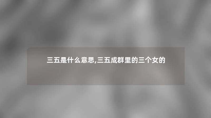 三五是什么意思,三五成群里的三个女的