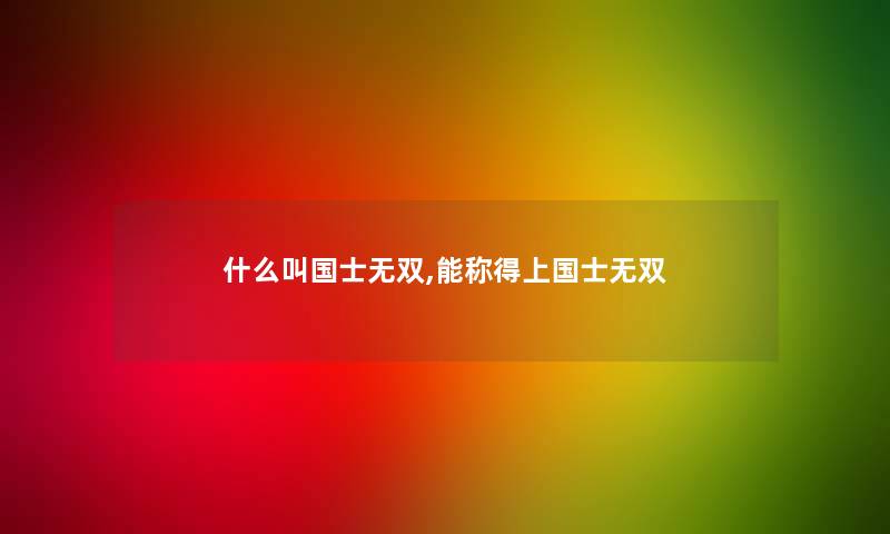 什么叫国士无双,能称得上国士无双