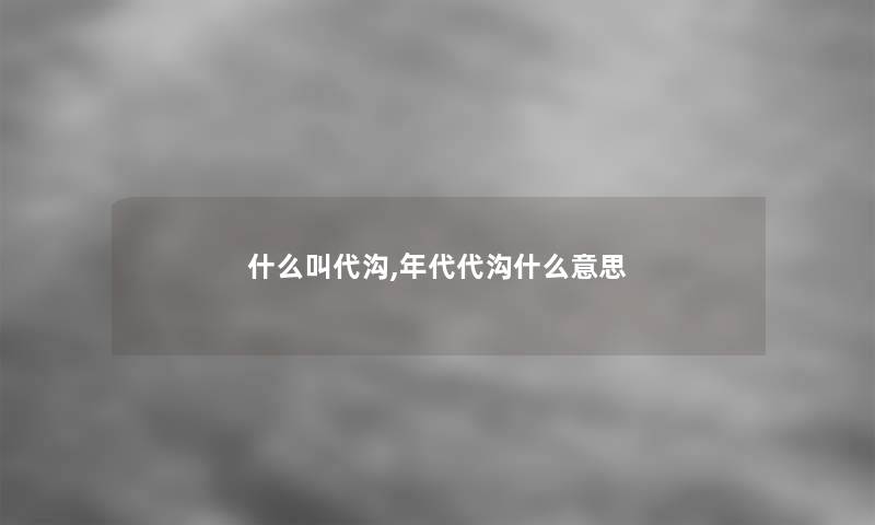 什么叫代沟,年代代沟什么意思 什么叫代沟,年代代沟什么意思