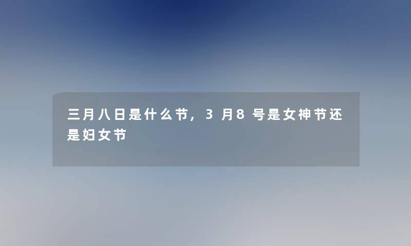 三月八日是什么节,3月8号是女神节还是妇女节