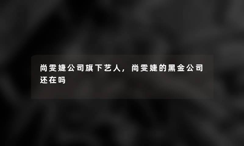 尚雯婕公司旗下艺人,尚雯婕的黑金公司还在吗 尚雯婕公司旗下艺人,尚雯婕的黑金公司还在吗