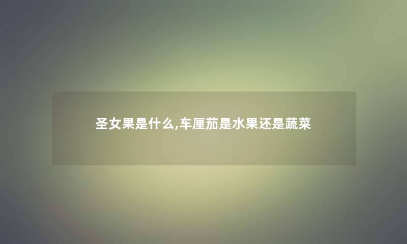 圣女果是什么,车厘茄是水果还是蔬菜