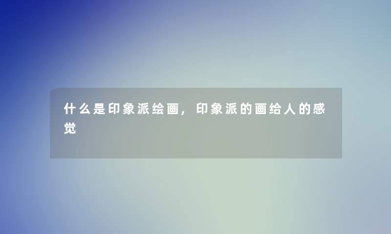 什么是印象派绘画,印象派的画给人的感觉