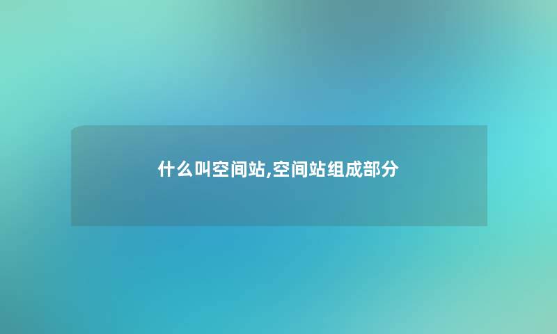 什么叫空间站,空间站组成部分