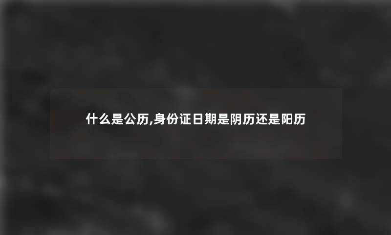 什么是公历,身份证日期是阴历还是阳历