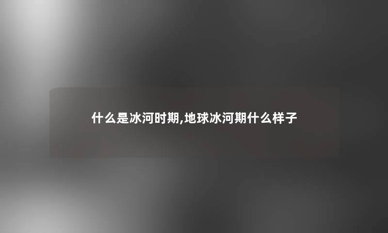 什么是冰河时期,地球冰河期什么样子