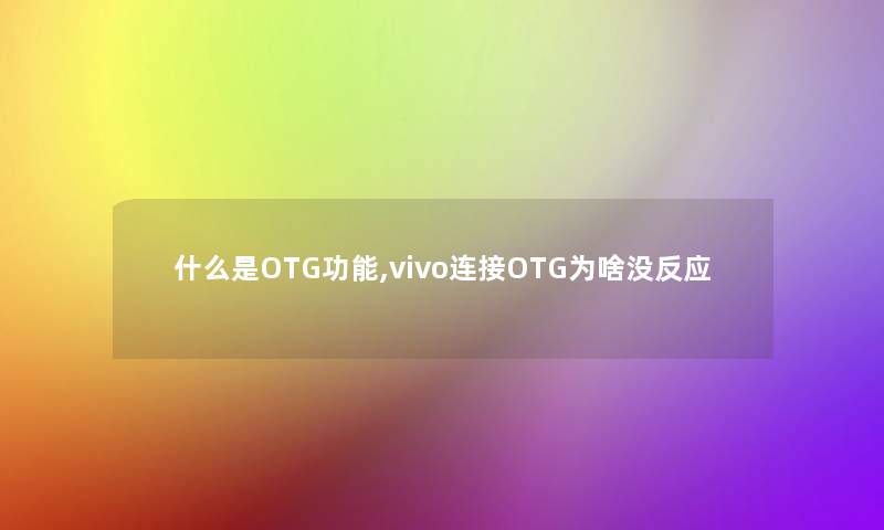 什么是OTG功能,vivo连接OTG为啥没反应 什么是OTG功能,vivo连接OTG为啥没反应
