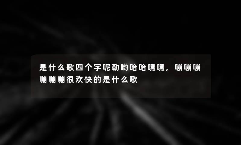 是什么歌四个字呢勒哟哈哈嘿嘿,嘣嘣嘣嘣嘣嘣很欢快的是什么歌