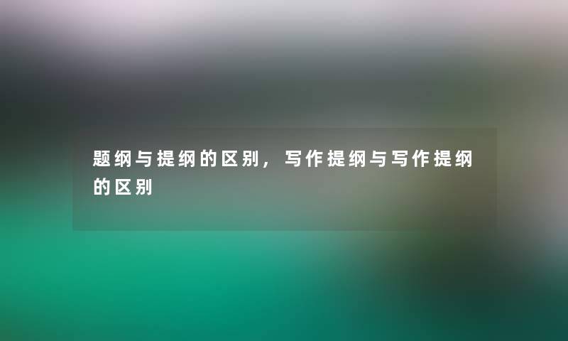 题纲与提纲的区别,写作提纲与写作提纲的区别