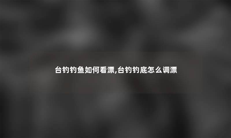台钓钓鱼如何看漂,台钓钓底怎么调漂 台钓钓鱼如何看漂,台钓钓底怎么调漂