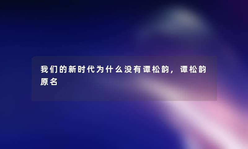 新时代为什么没有谭松韵,谭松韵原名
