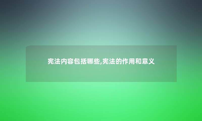 宪法内容包括哪些,宪法的作用和意义 宪法内容包括哪些,宪法的作用和意义
