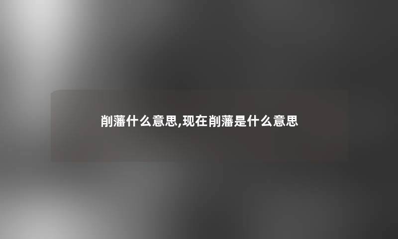 削藩什么意思,削藩是什么意思 削藩什么意思,削藩是什么意思
