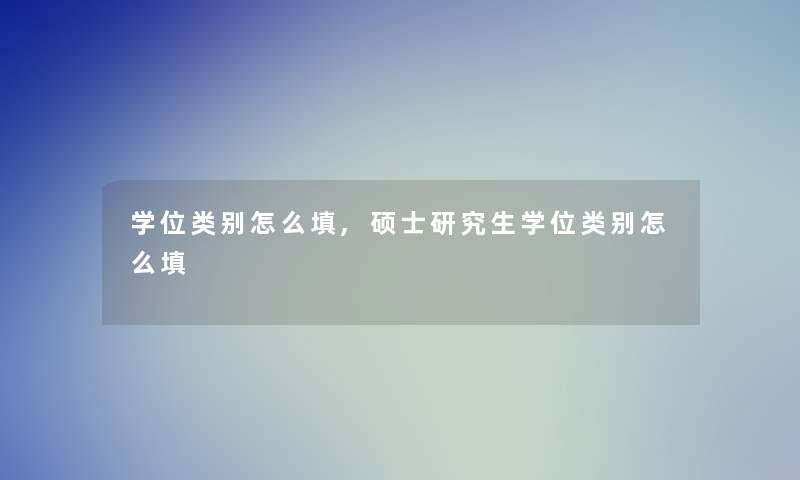 学位类别怎么填,硕士研究生学位类别怎么填