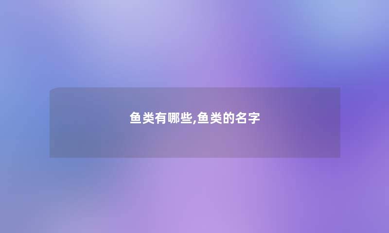 鱼类有哪些,鱼类的名字 鱼类有哪些,鱼类的名字