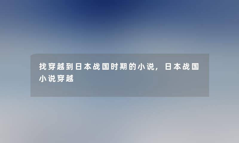 找穿越到日本战国时期的小说,日本战国小说穿越