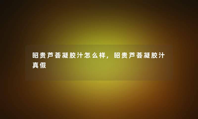 昭贵芦荟凝胶汁怎么样,昭贵芦荟凝胶汁真假 昭贵芦荟凝胶汁怎么样,昭贵芦荟凝胶汁真假