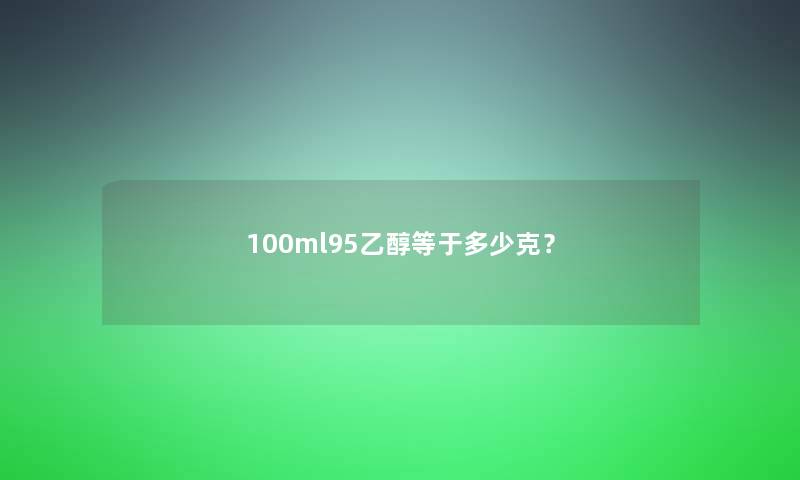 100ml95乙醇等于多少克？