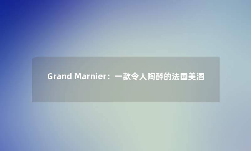 Grand Marnier：一款令人陶醉的法国美酒