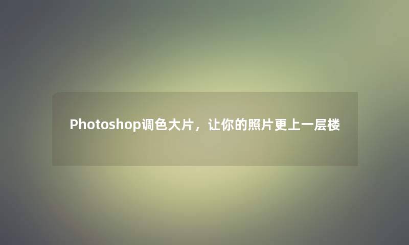 Photoshop调色大片，让你的照片更上一层楼