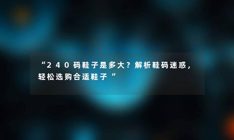 “240码鞋子是多大？解析鞋码迷惑，轻松选购合适鞋子“
