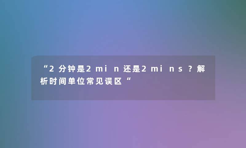 “2分钟是2min还是2mins？解析时间单位常见误区“