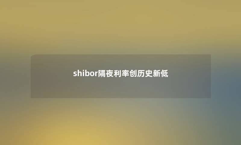 shibor隔夜利率创历史新低 shibor隔夜利率创历史新低