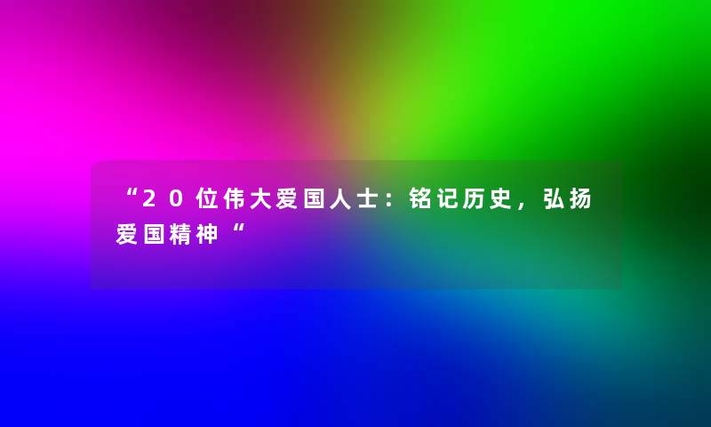 “20位伟大爱国人士：铭记历史，弘扬爱国精神“