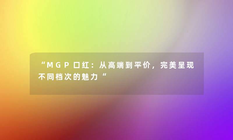 “MGP口红：从高端到平价，完美呈现不同档次的魅力“