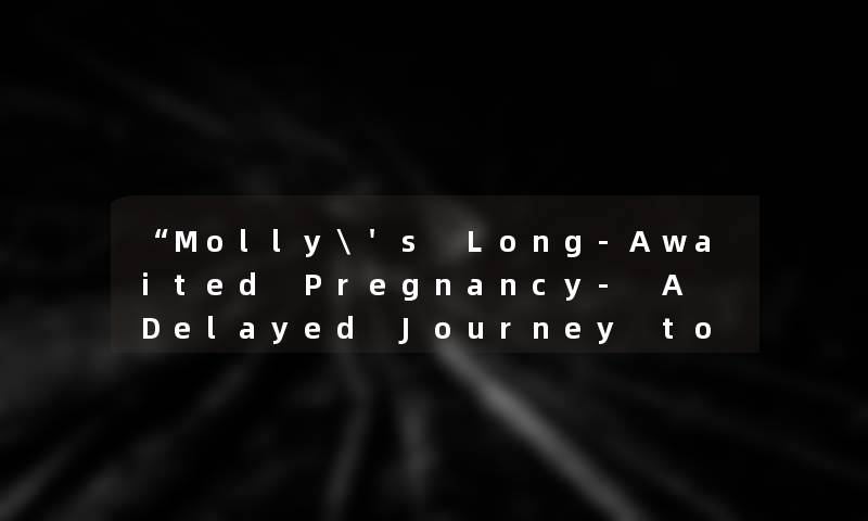 “Molly's Long-Aw网友ted Pregnancy- A Delayed Journey to Motherhood“