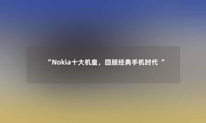 “Nokia一些机皇，回顾经典手机时代“