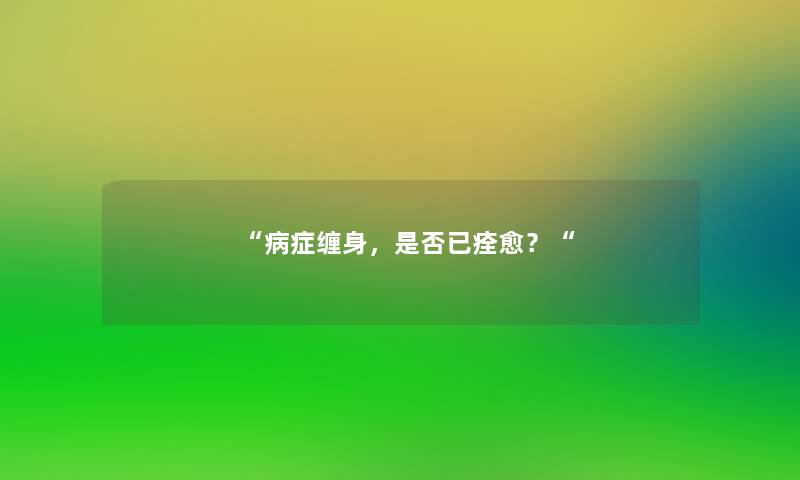 “病症缠身，是否已痊愈？“