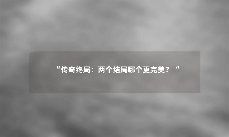 “传奇终局：两个结局哪个更完美？“