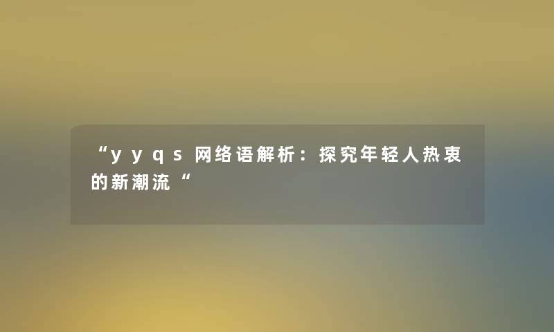 “yyqs网络语解析：探究年轻人热衷的新潮流“