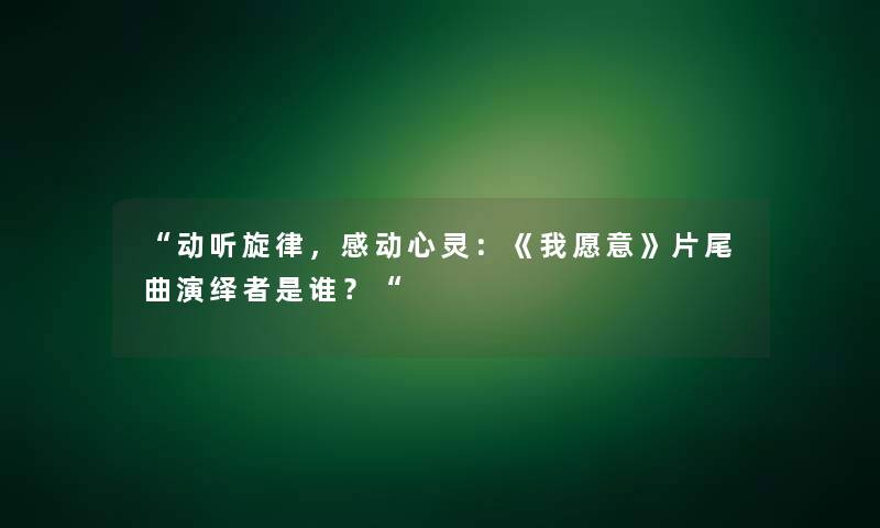 “动听旋律，感动心灵：《我愿意》片尾曲演绎者是谁？“