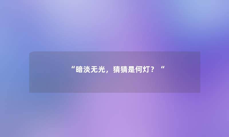 “暗淡无光，猜猜是何灯？“