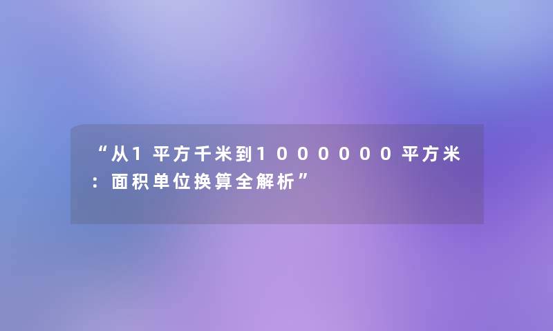 “从1平方千米到1000000平方米：面积单位换算全解析”