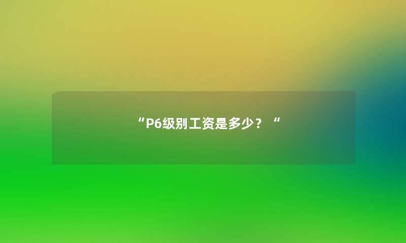 “P6级别工资是多少？“