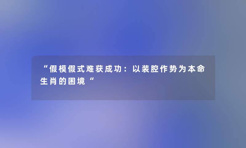 “假模假式难获成功:以装腔作势为本命生肖的困境“ “假模假式难获成功:以装腔作势为本命生肖的困境“
