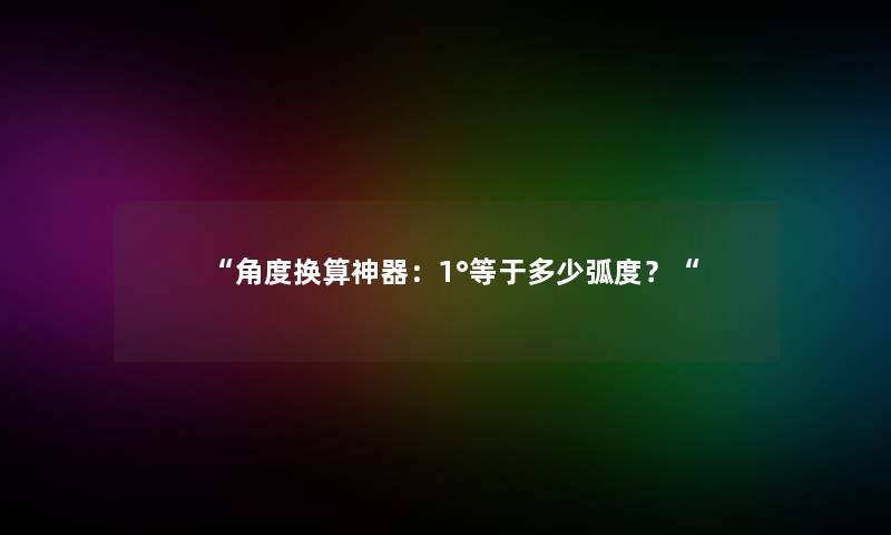 “角度换算神器：1°等于多少弧度？“