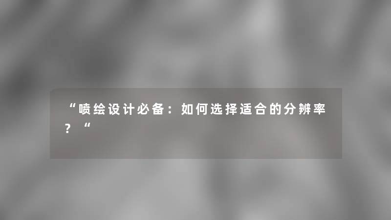 “喷绘设计必备：如何选择适合的分辨率？“