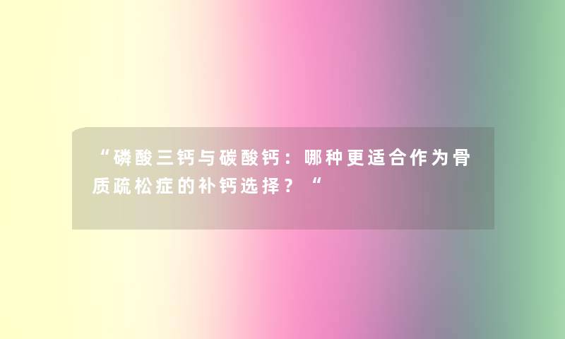 磷酸三钙与碳酸钙：哪种更适合作为骨质疏松症的补钙选择？