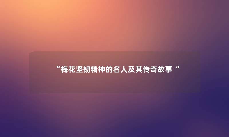 “梅花坚韧精神的名人及其传奇故事“